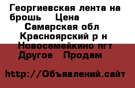 Георгиевская лента на брошь. › Цена ­ 100-150 - Самарская обл., Красноярский р-н, Новосемейкино пгт Другое » Продам   